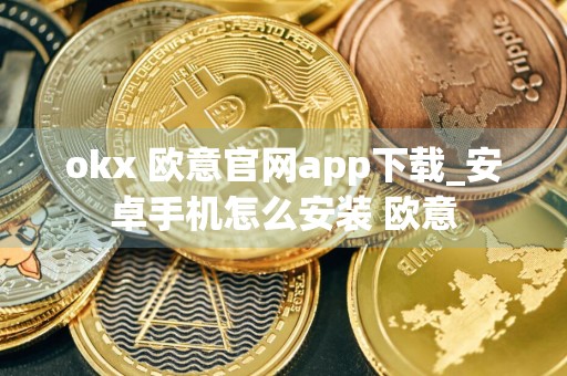 okx 欧意官网app下载_安卓手机怎么安装 欧意