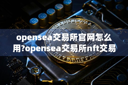 opensea交易所官网怎么用?opensea交易所nft交易流程