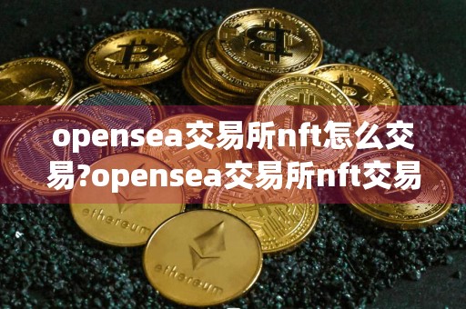 opensea交易所nft怎么交易?opensea交易所nft交易流程