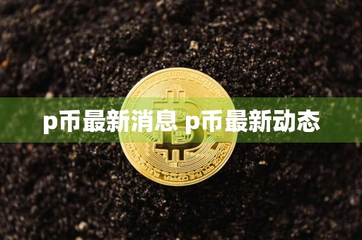 p币最新消息 p币最新动态