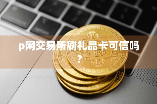 p网交易所刷礼品卡可信吗？