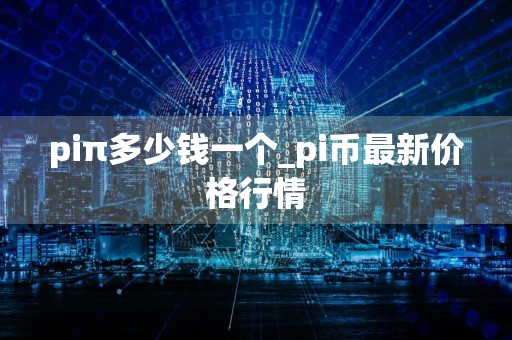 piπ多少钱一个_pi币最新价格行情