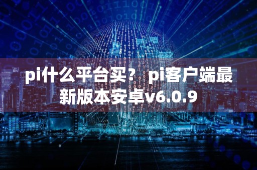 pi什么平台买？ pi客户端最新版本安卓v6.0.9