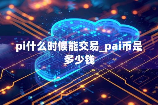 pi什么时候能交易_pai币是多少钱