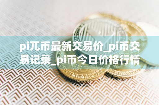 pi兀币最新交易价_pi币交易记录_pi币今日价格行情