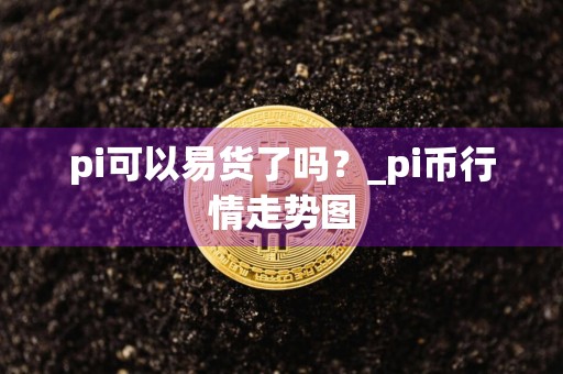 pi可以易货了吗？_pi币行情走势图