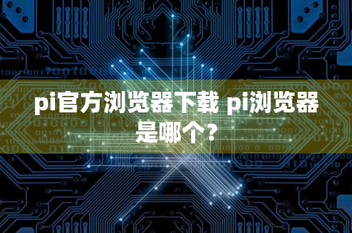 pi官方浏览器下载 pi浏览器是哪个？