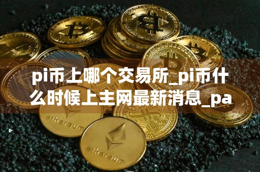 pi币上哪个交易所_pi币什么时候上主网最新消息_pai币最新进展