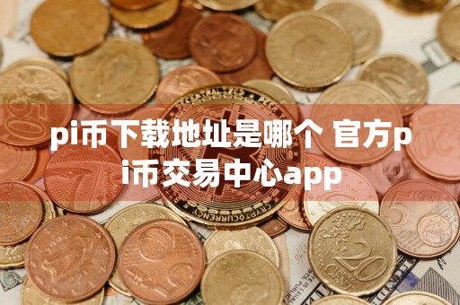 pi币下载地址是哪个 官方pi币交易中心app