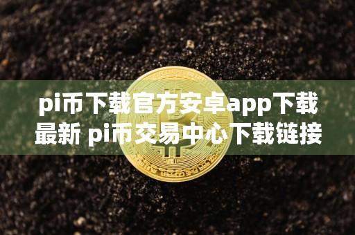 pi币下载官方安卓app下载最新 pi币交易中心下载链接