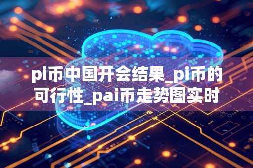 pi币中国开会结果_pi币的可行性_pai币走势图实时