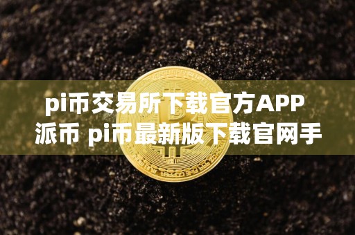 pi币交易所下载官方APP 派币 pi币最新版下载官网手机版