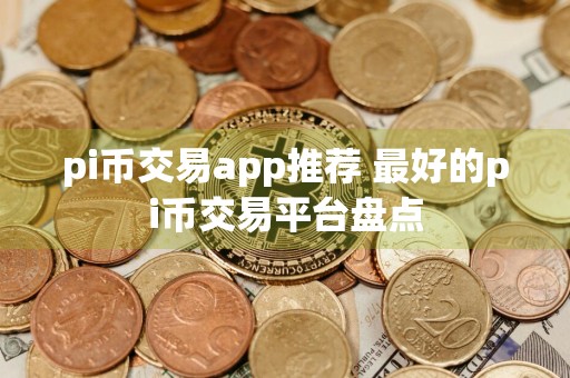 pi币交易app推荐 最好的pi币交易平台盘点