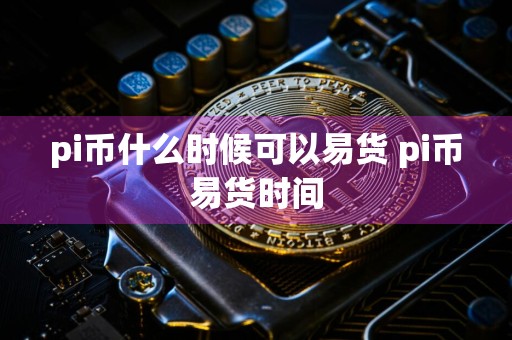 pi币什么时候可以易货 pi币易货时间