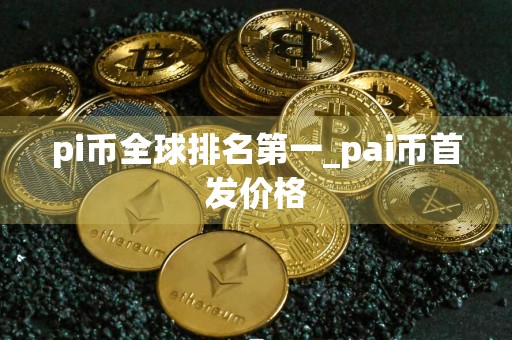 pi币全球排名第一_pai币首发价格