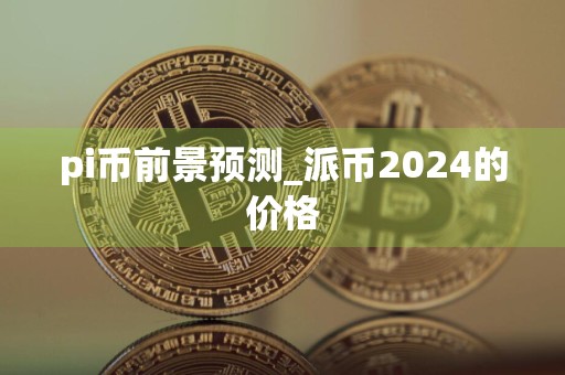 pi币前景预测_派币2024的价格