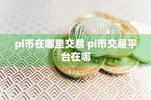 pi币在哪里交易 pi币交易平台在哪