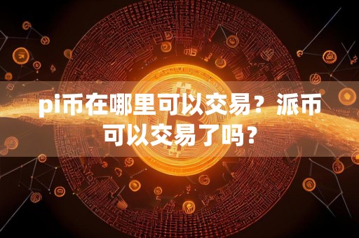 pi币在哪里可以交易？派币可以交易了吗？