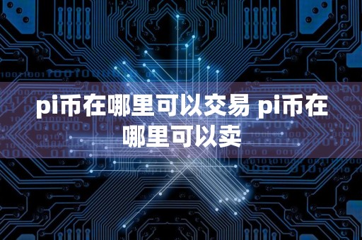 pi币在哪里可以交易 pi币在哪里可以卖