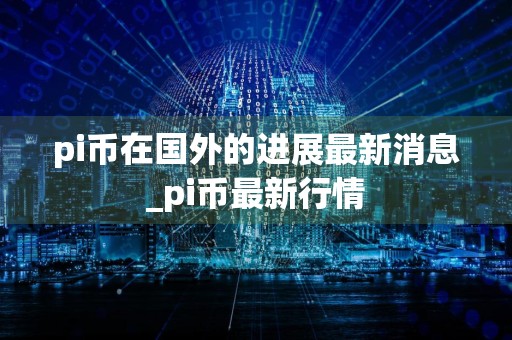 pi币在国外的进展最新消息_pi币最新行情