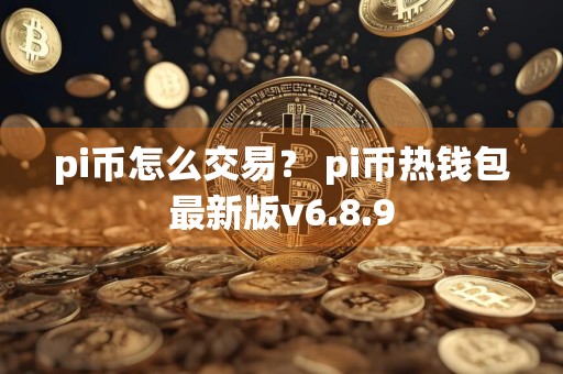 pi币怎么交易？ pi币热钱包最新版v6.8.9