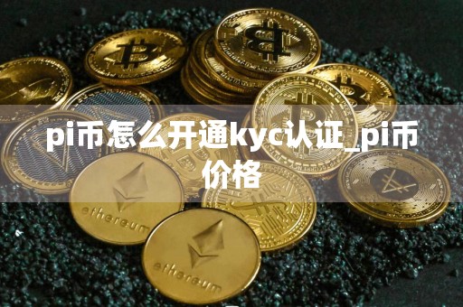 pi币怎么开通kyc认证_pi币价格