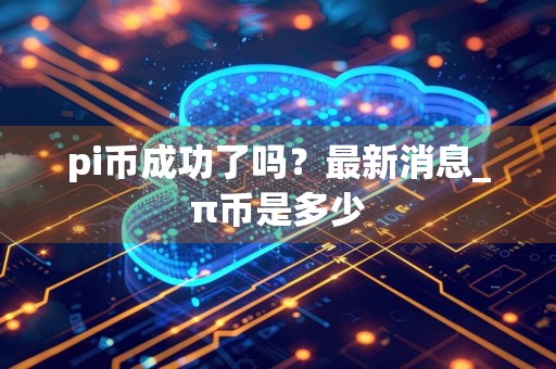 pi币成功了吗？最新消息_π币是多少