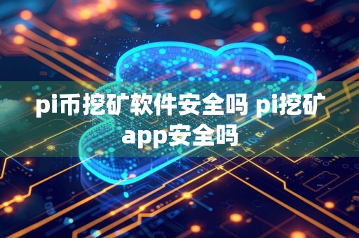 pi币挖矿软件安全吗 pi挖矿app安全吗