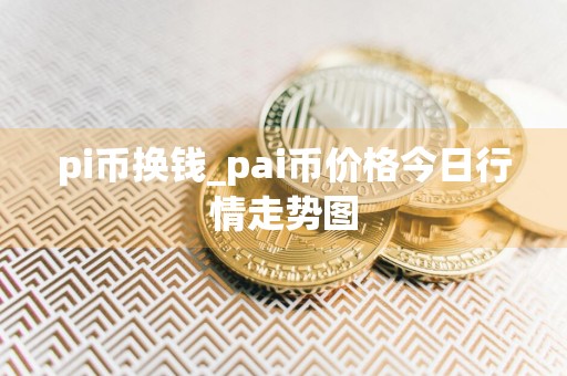 pi币换钱_pai币价格今日行情走势图