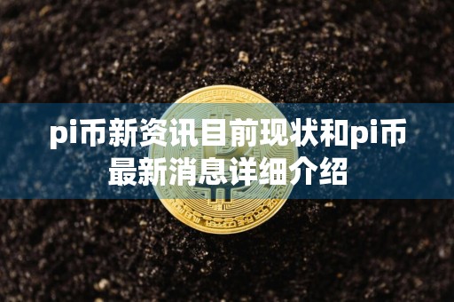 pi币新资讯目前现状和pi币最新消息详细介绍