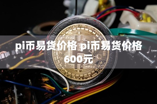 pi币易货价格 pi币易货价格600元