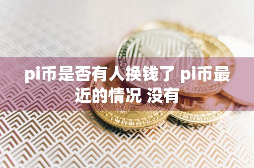 pi币是否有人换钱了 pi币最近的情况 没有