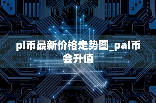 pi币最新价格走势图_pai币会升值