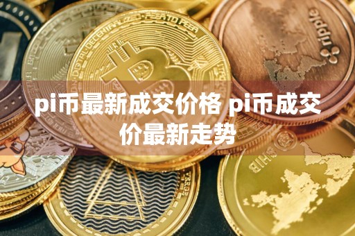 pi币最新成交价格 pi币成交价最新走势