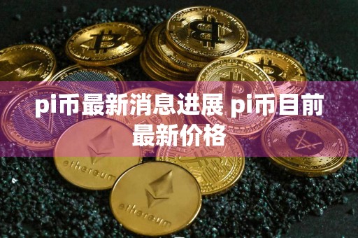 pi币最新消息进展 pi币目前最新价格