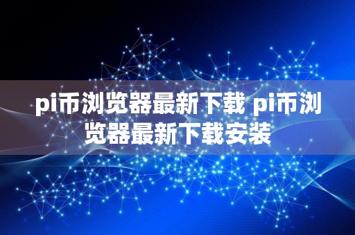 pi币浏览器最新下载 pi币浏览器最新下载安装