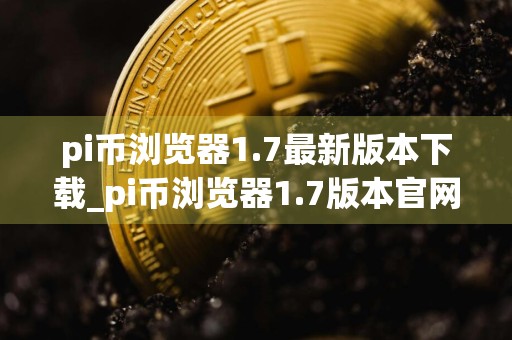 pi币浏览器1.7最新版本下载_pi币浏览器1.7版本官网下载