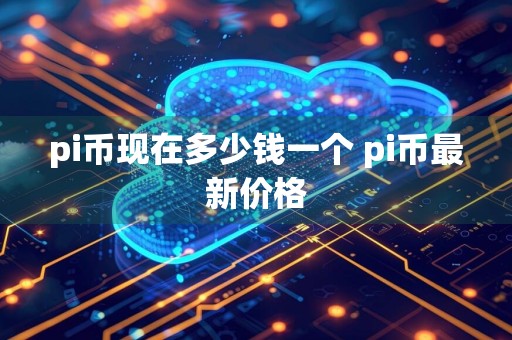 pi币现在多少钱一个 pi币最新价格