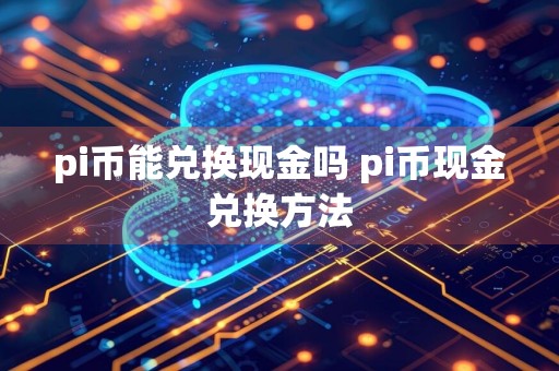 pi币能兑换现金吗 pi币现金兑换方法