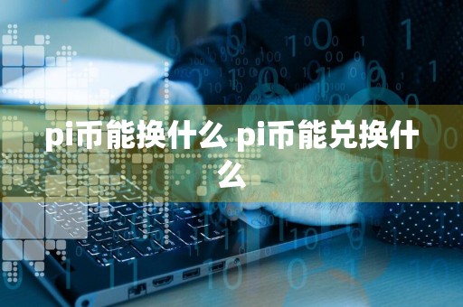 pi币能换什么 pi币能兑换什么