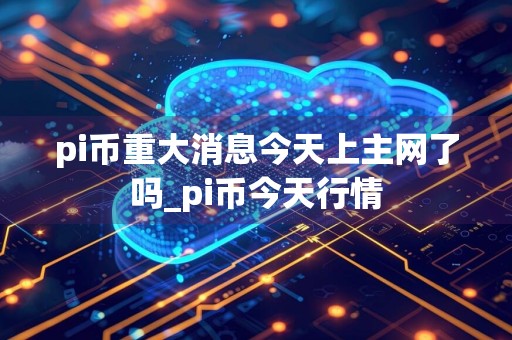 pi币重大消息今天上主网了吗_pi币今天行情
