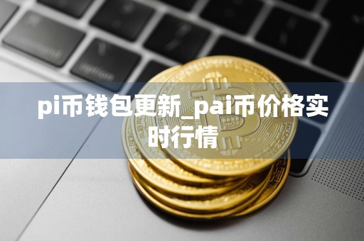 pi币钱包更新_pai币价格实时行情