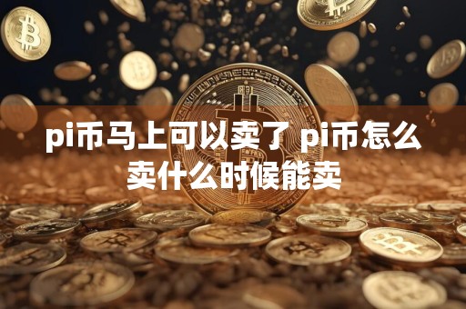 pi币马上可以卖了 pi币怎么卖什么时候能卖