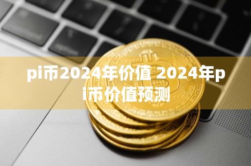 pi币2024年价值 2024年pi币价值预测