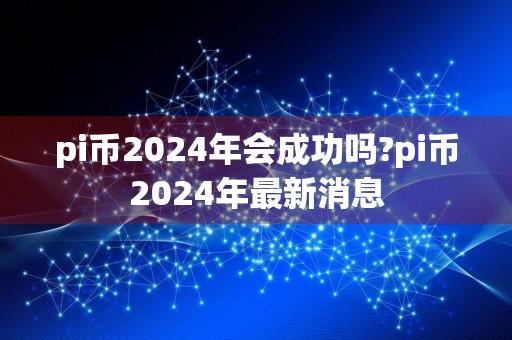 pi币2024年会成功吗?pi币2024年最新消息