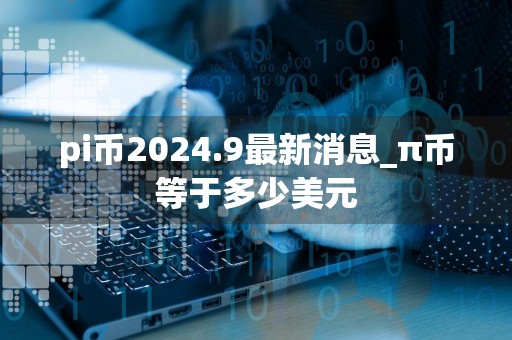 pi币2024.9最新消息_π币等于多少美元