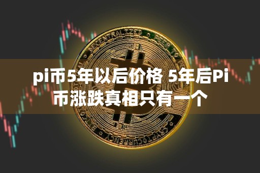 pi币5年以后价格 5年后Pi币涨跌真相只有一个