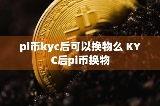 pi币kyc后可以换物么 KYC后pi币换物