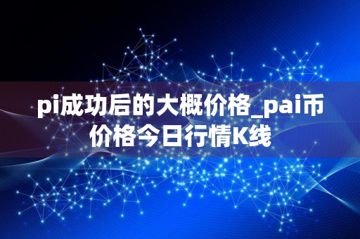 pi成功后的大概价格_pai币价格今日行情K线