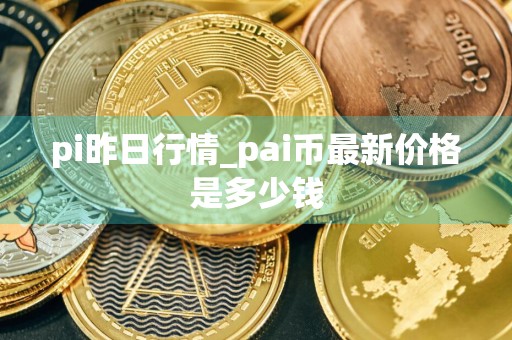 pi昨日行情_pai币最新价格是多少钱